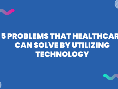 5 Problems That Healthcare Can Solve by Utilizing Technology