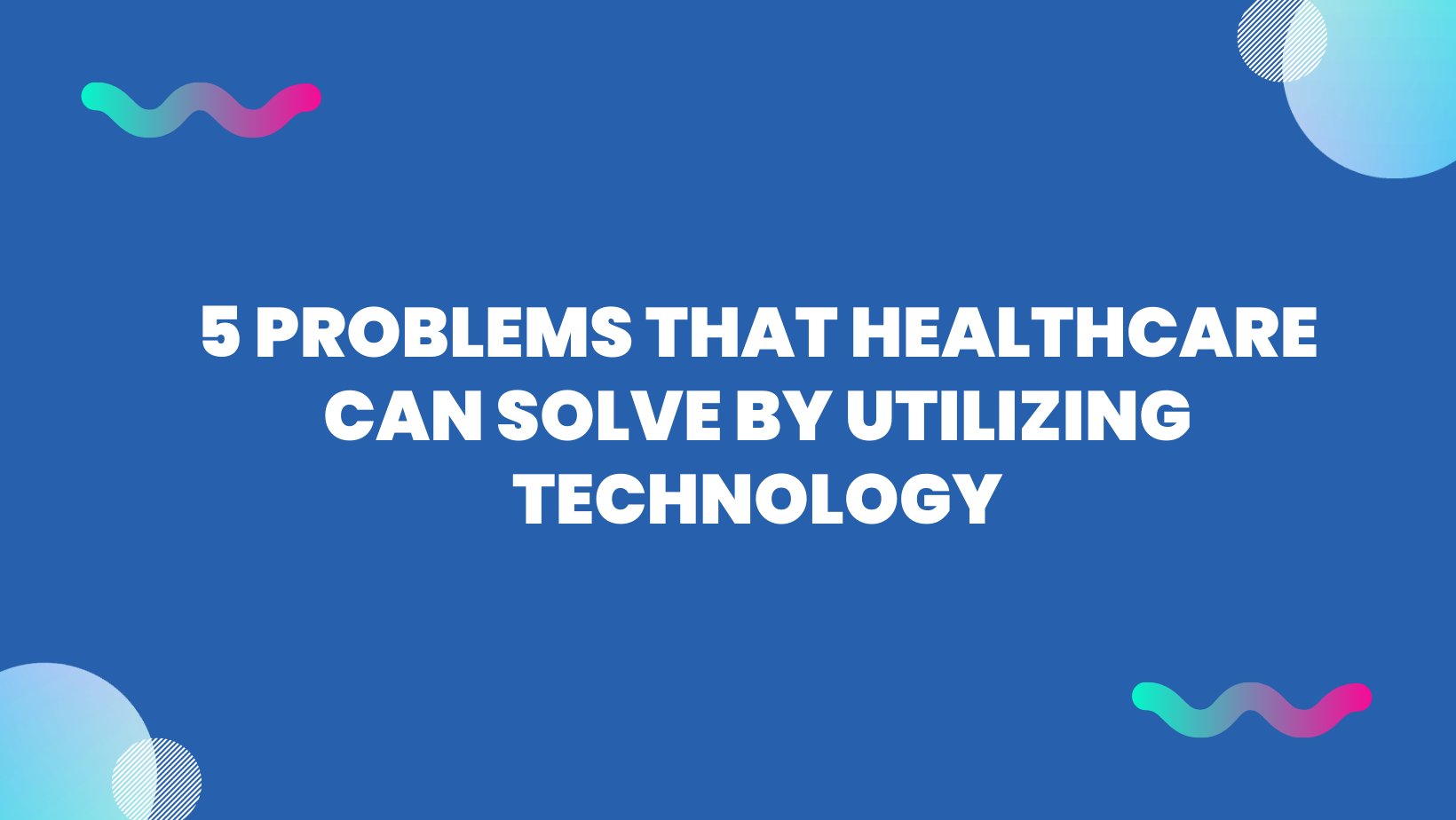 5 Problems That Healthcare Can Solve by Utilizing Technology